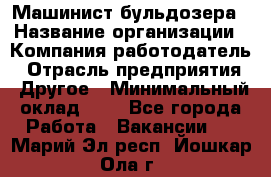 Машинист бульдозера › Название организации ­ Компания-работодатель › Отрасль предприятия ­ Другое › Минимальный оклад ­ 1 - Все города Работа » Вакансии   . Марий Эл респ.,Йошкар-Ола г.